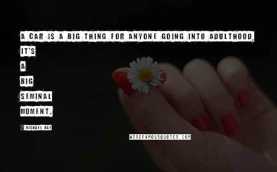 Michael Bay Quotes: A car is a big thing for anyone going into adulthood, it's a big seminal moment.