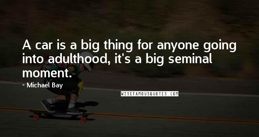 Michael Bay Quotes: A car is a big thing for anyone going into adulthood, it's a big seminal moment.