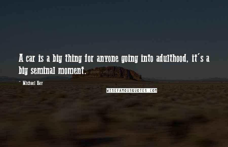 Michael Bay Quotes: A car is a big thing for anyone going into adulthood, it's a big seminal moment.