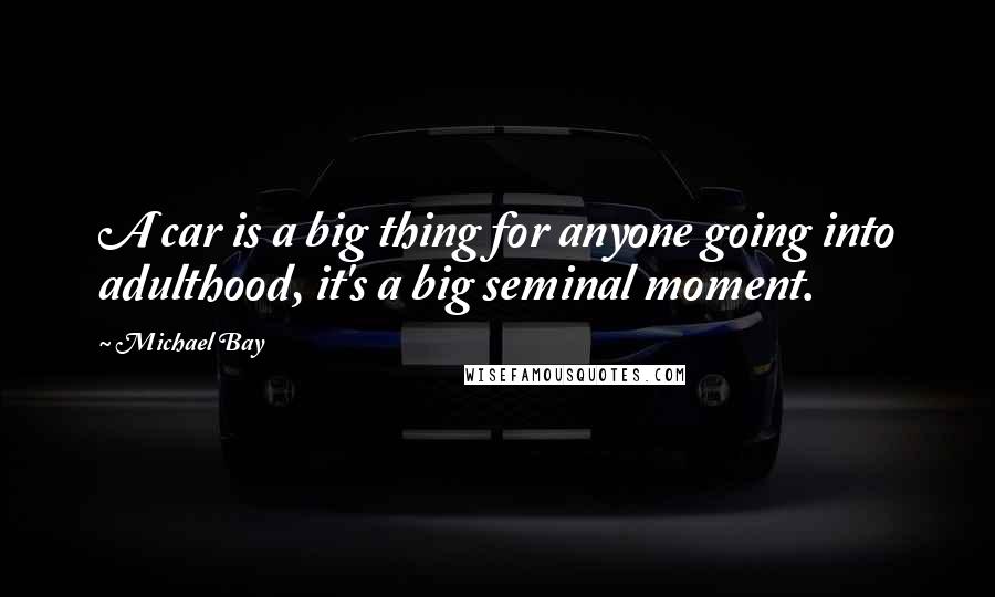 Michael Bay Quotes: A car is a big thing for anyone going into adulthood, it's a big seminal moment.