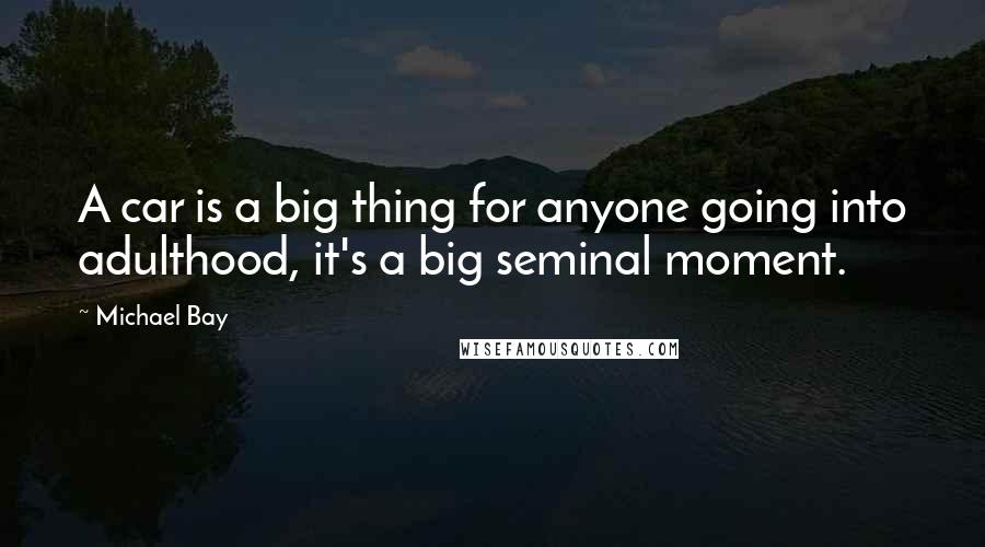 Michael Bay Quotes: A car is a big thing for anyone going into adulthood, it's a big seminal moment.