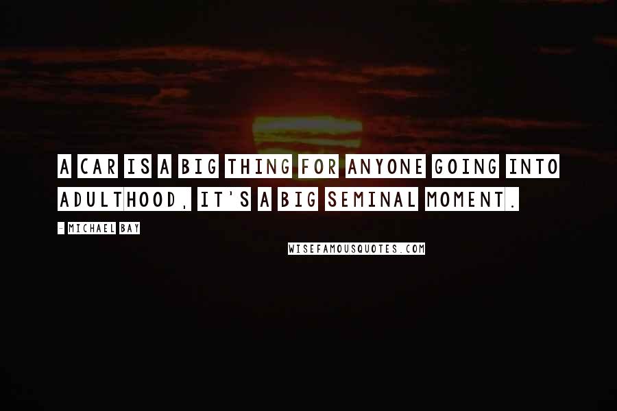 Michael Bay Quotes: A car is a big thing for anyone going into adulthood, it's a big seminal moment.