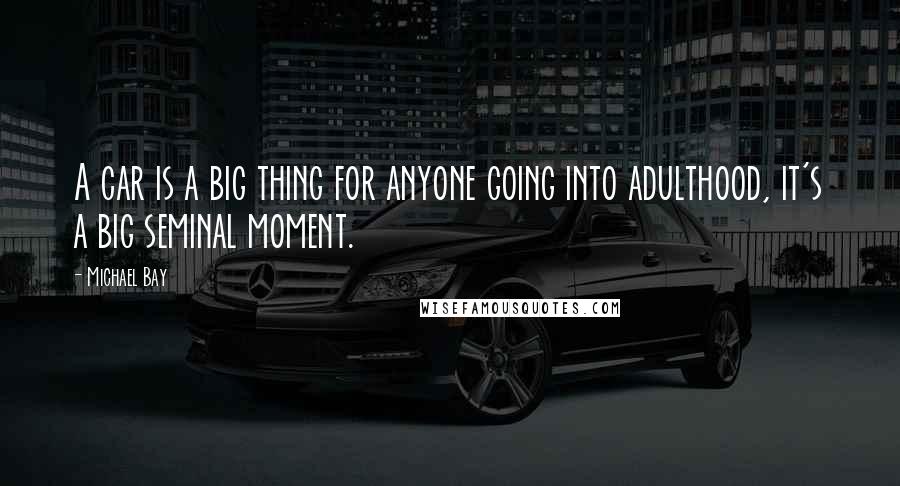 Michael Bay Quotes: A car is a big thing for anyone going into adulthood, it's a big seminal moment.