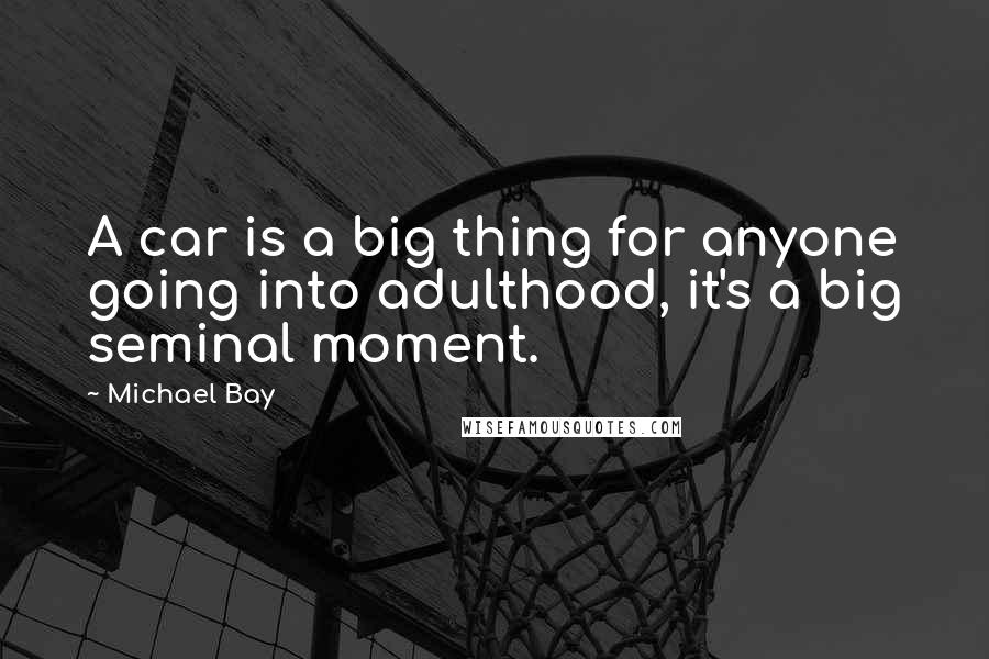 Michael Bay Quotes: A car is a big thing for anyone going into adulthood, it's a big seminal moment.