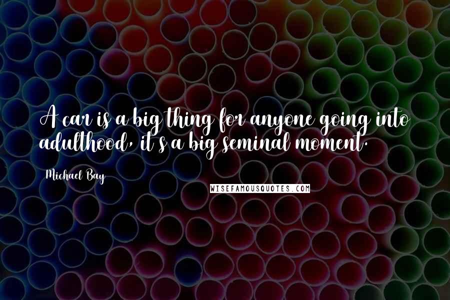 Michael Bay Quotes: A car is a big thing for anyone going into adulthood, it's a big seminal moment.