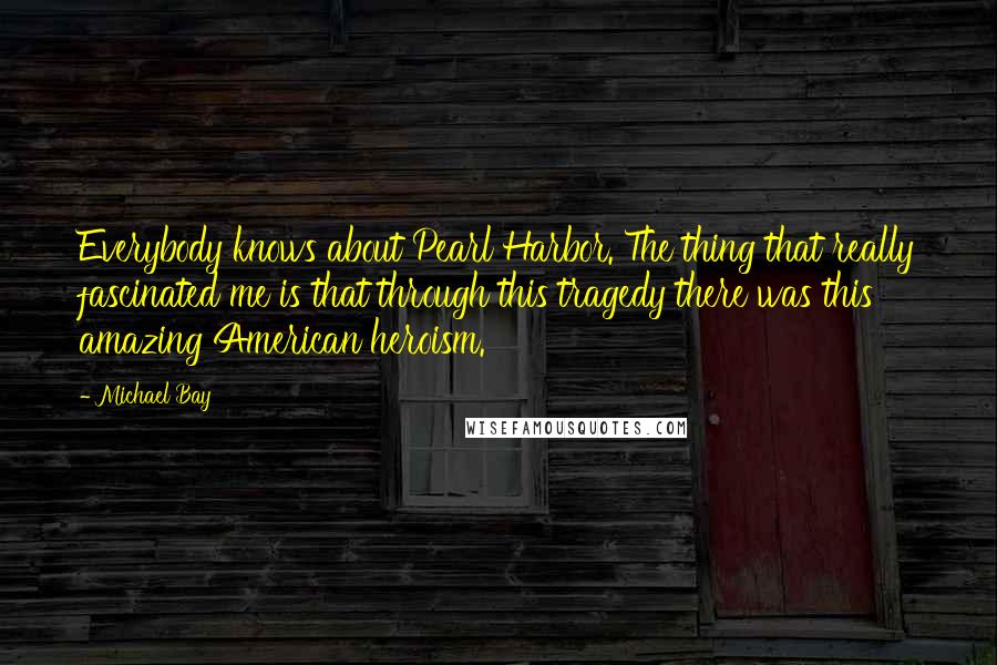 Michael Bay Quotes: Everybody knows about Pearl Harbor. The thing that really fascinated me is that through this tragedy there was this amazing American heroism.