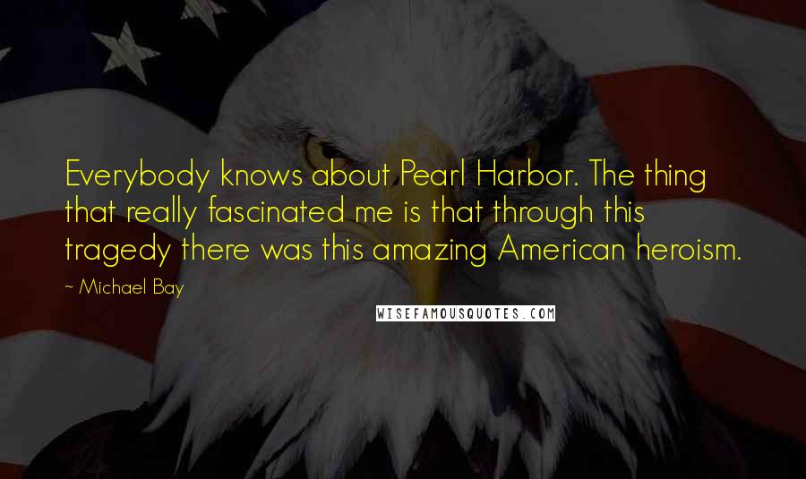 Michael Bay Quotes: Everybody knows about Pearl Harbor. The thing that really fascinated me is that through this tragedy there was this amazing American heroism.