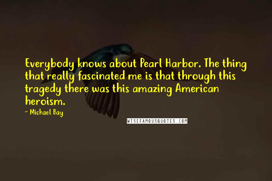 Michael Bay Quotes: Everybody knows about Pearl Harbor. The thing that really fascinated me is that through this tragedy there was this amazing American heroism.