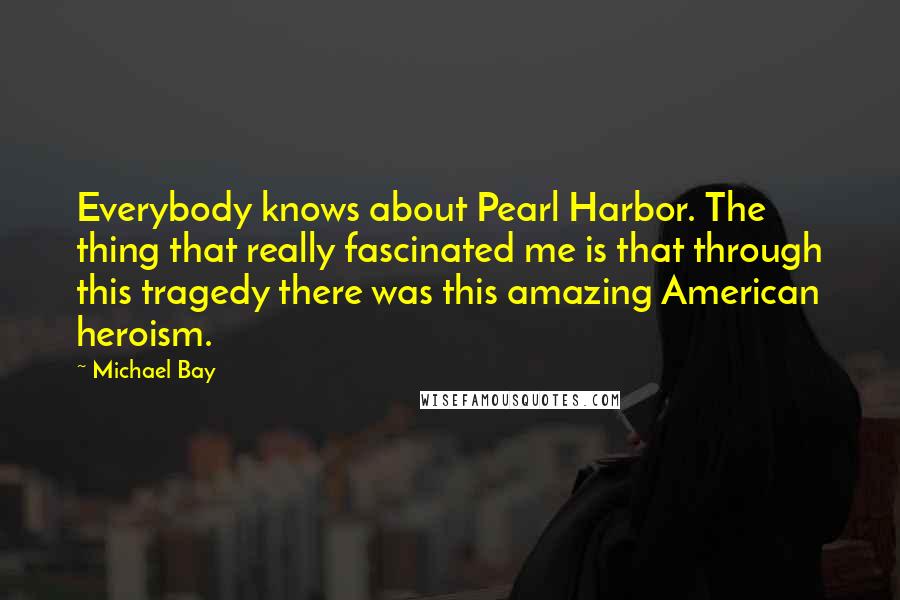 Michael Bay Quotes: Everybody knows about Pearl Harbor. The thing that really fascinated me is that through this tragedy there was this amazing American heroism.