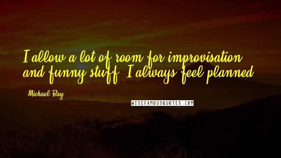 Michael Bay Quotes: I allow a lot of room for improvisation and funny stuff. I always feel planned.