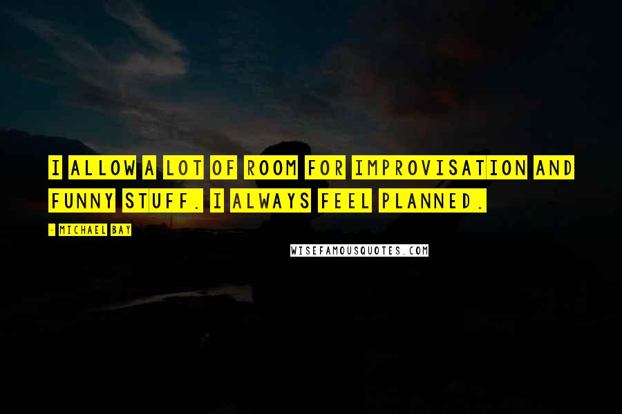 Michael Bay Quotes: I allow a lot of room for improvisation and funny stuff. I always feel planned.