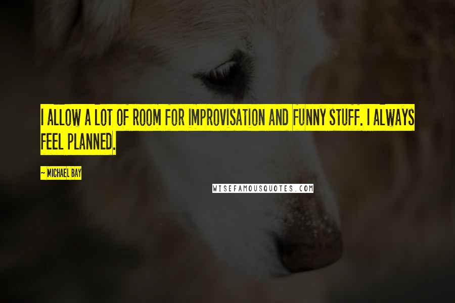 Michael Bay Quotes: I allow a lot of room for improvisation and funny stuff. I always feel planned.