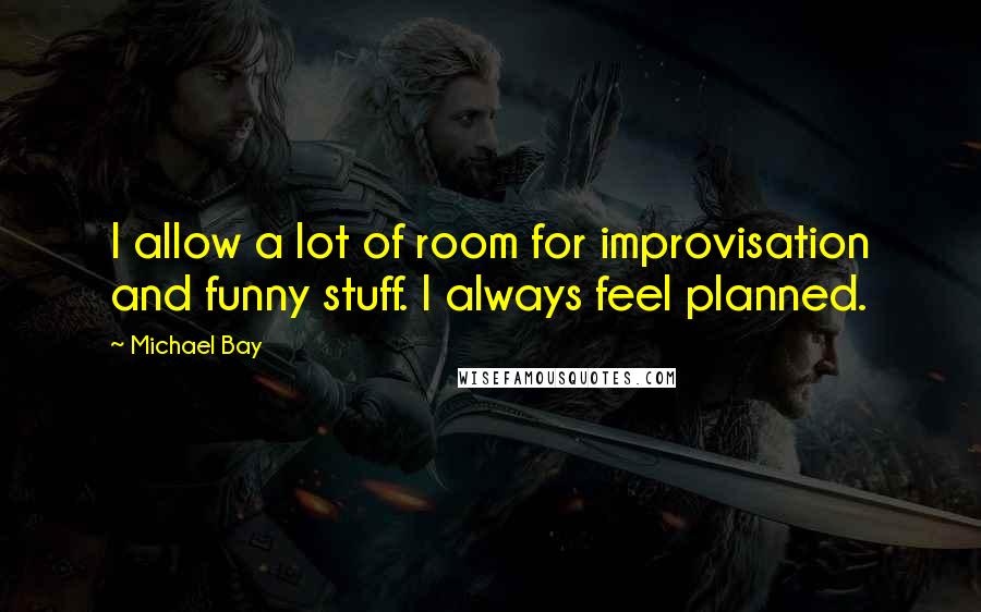 Michael Bay Quotes: I allow a lot of room for improvisation and funny stuff. I always feel planned.