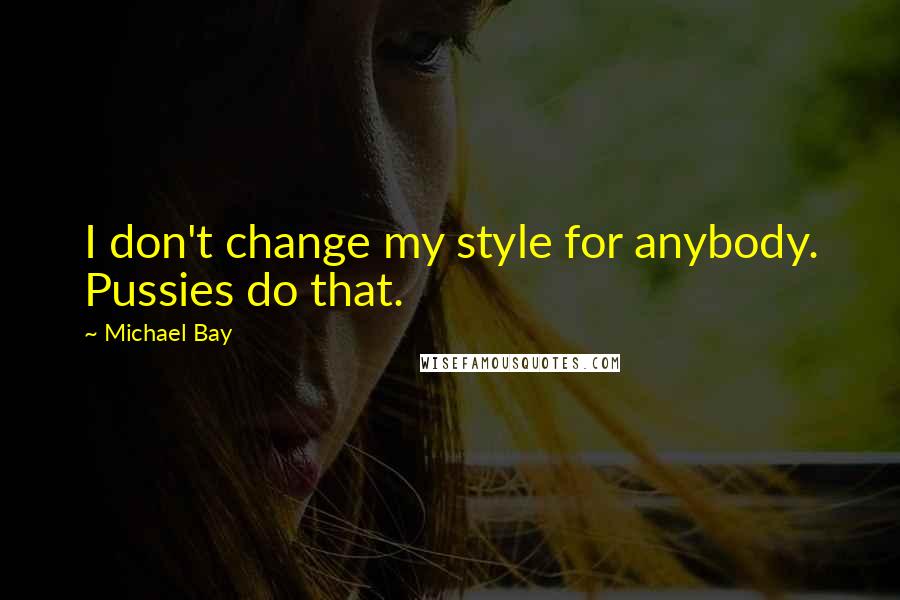 Michael Bay Quotes: I don't change my style for anybody. Pussies do that.