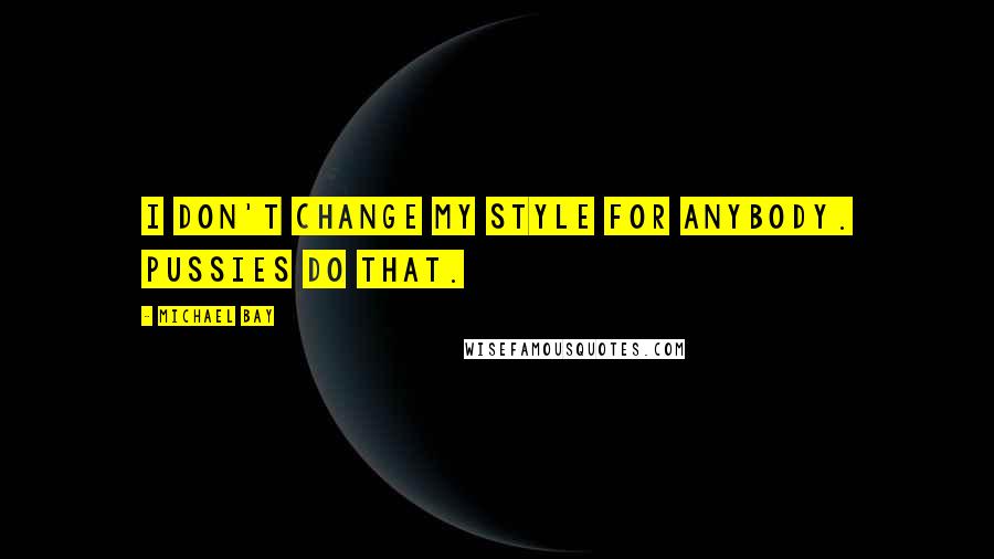 Michael Bay Quotes: I don't change my style for anybody. Pussies do that.