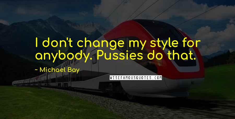 Michael Bay Quotes: I don't change my style for anybody. Pussies do that.