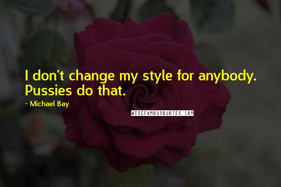 Michael Bay Quotes: I don't change my style for anybody. Pussies do that.