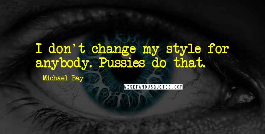 Michael Bay Quotes: I don't change my style for anybody. Pussies do that.
