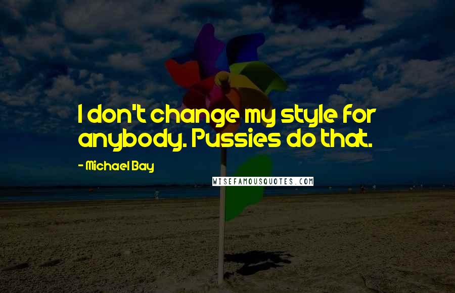 Michael Bay Quotes: I don't change my style for anybody. Pussies do that.