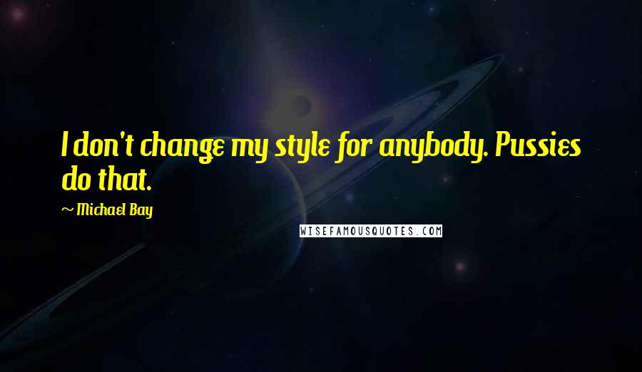 Michael Bay Quotes: I don't change my style for anybody. Pussies do that.