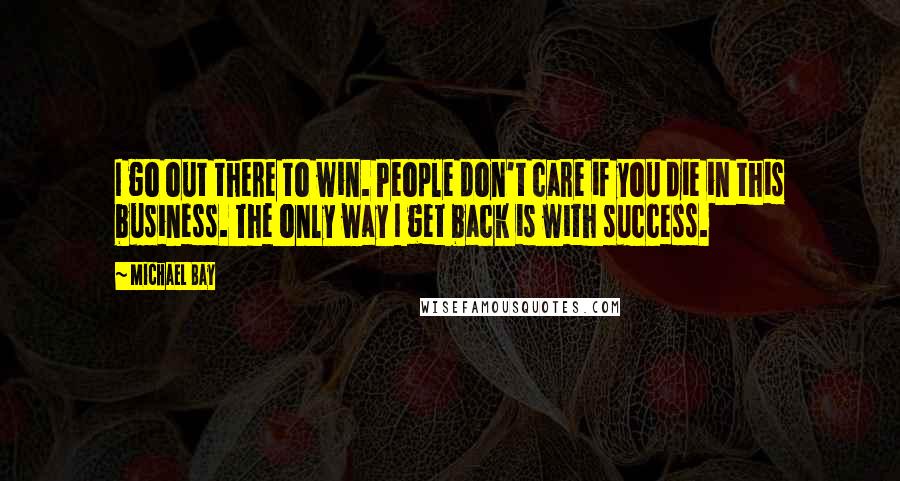 Michael Bay Quotes: I go out there to win. People don't care if you die in this business. The only way I get back is with success.