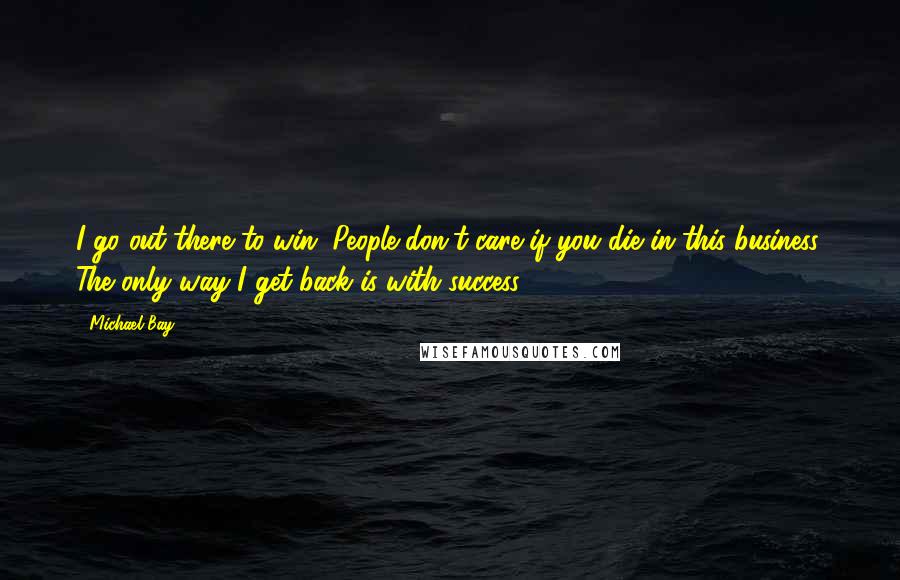 Michael Bay Quotes: I go out there to win. People don't care if you die in this business. The only way I get back is with success.