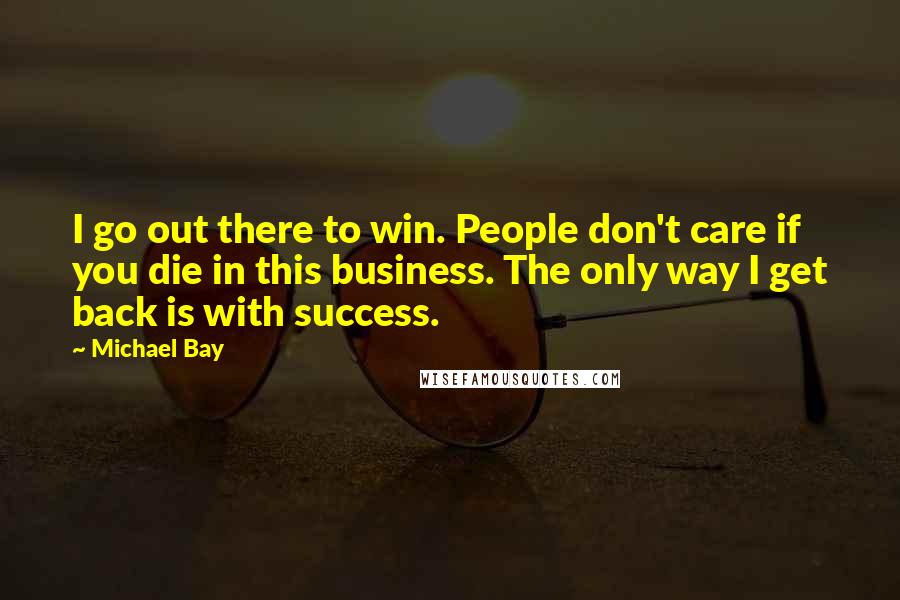 Michael Bay Quotes: I go out there to win. People don't care if you die in this business. The only way I get back is with success.