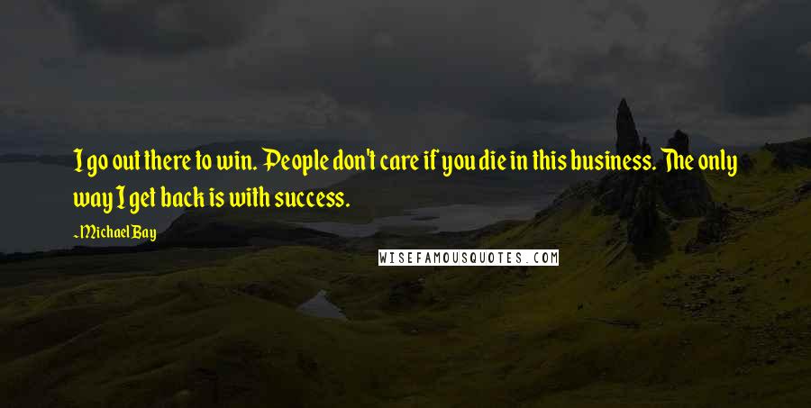 Michael Bay Quotes: I go out there to win. People don't care if you die in this business. The only way I get back is with success.