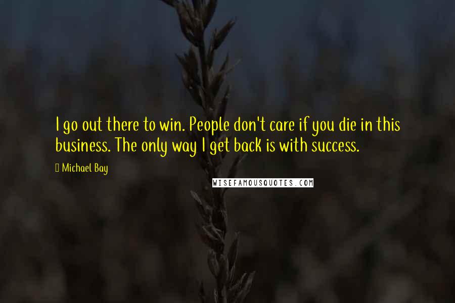 Michael Bay Quotes: I go out there to win. People don't care if you die in this business. The only way I get back is with success.