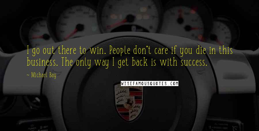 Michael Bay Quotes: I go out there to win. People don't care if you die in this business. The only way I get back is with success.