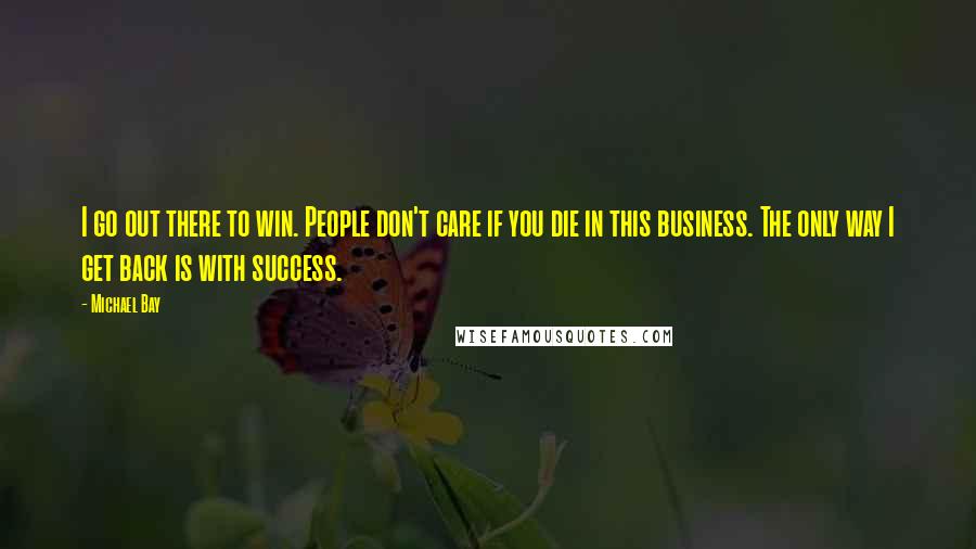 Michael Bay Quotes: I go out there to win. People don't care if you die in this business. The only way I get back is with success.