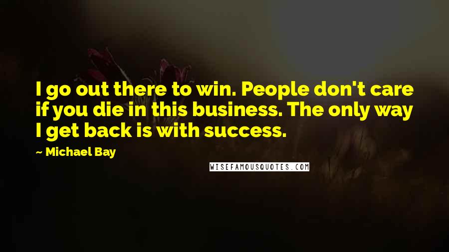 Michael Bay Quotes: I go out there to win. People don't care if you die in this business. The only way I get back is with success.