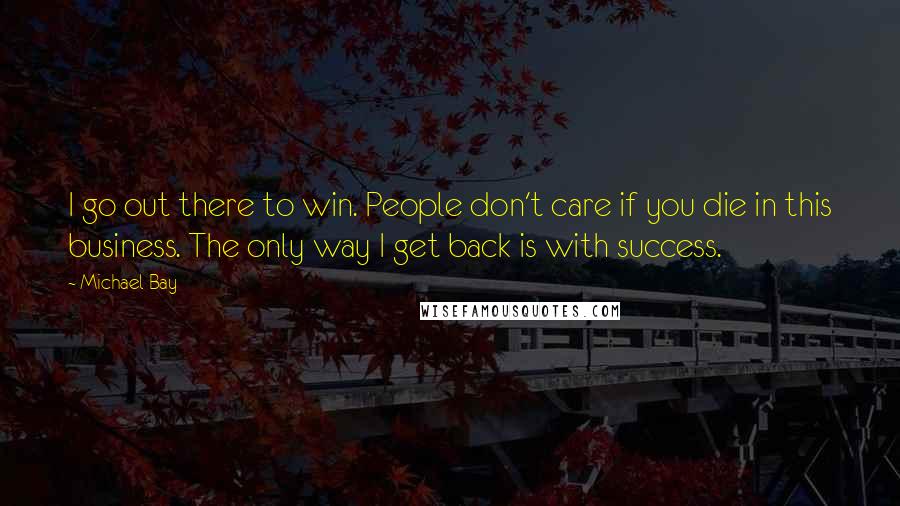 Michael Bay Quotes: I go out there to win. People don't care if you die in this business. The only way I get back is with success.