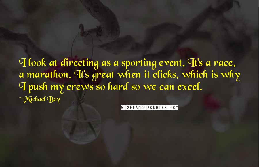 Michael Bay Quotes: I look at directing as a sporting event. It's a race, a marathon. It's great when it clicks, which is why I push my crews so hard so we can excel.