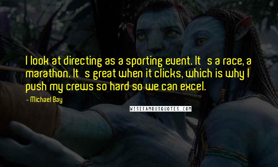 Michael Bay Quotes: I look at directing as a sporting event. It's a race, a marathon. It's great when it clicks, which is why I push my crews so hard so we can excel.