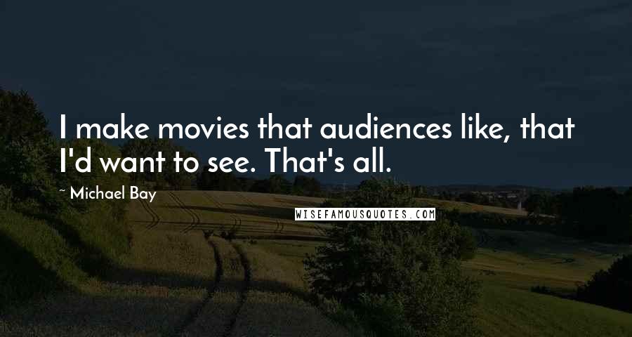 Michael Bay Quotes: I make movies that audiences like, that I'd want to see. That's all.