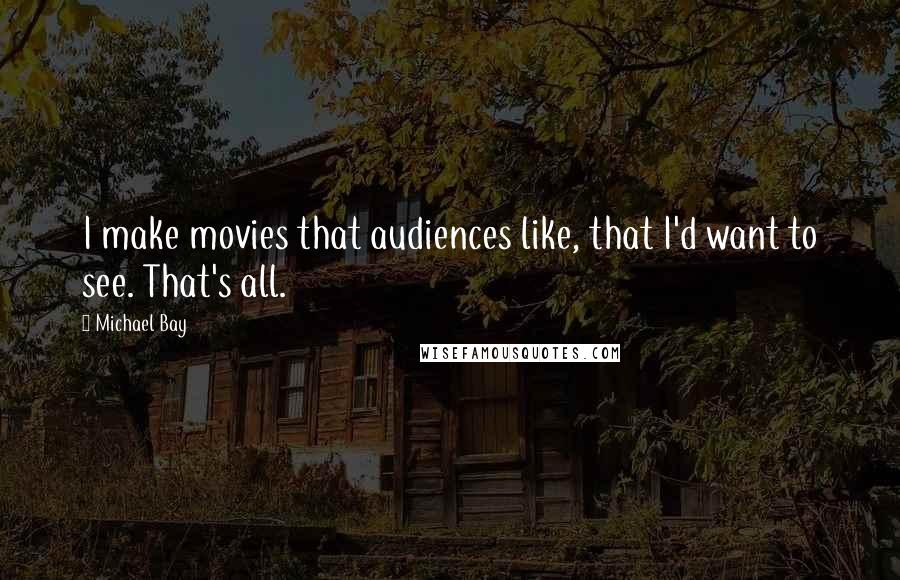 Michael Bay Quotes: I make movies that audiences like, that I'd want to see. That's all.