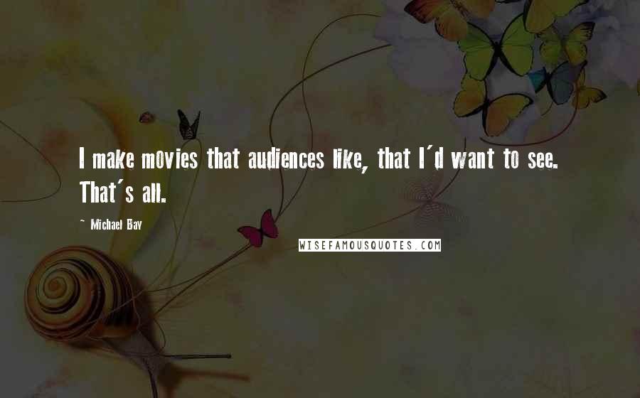Michael Bay Quotes: I make movies that audiences like, that I'd want to see. That's all.
