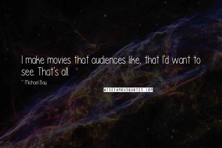 Michael Bay Quotes: I make movies that audiences like, that I'd want to see. That's all.