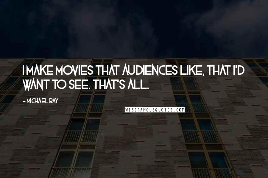 Michael Bay Quotes: I make movies that audiences like, that I'd want to see. That's all.