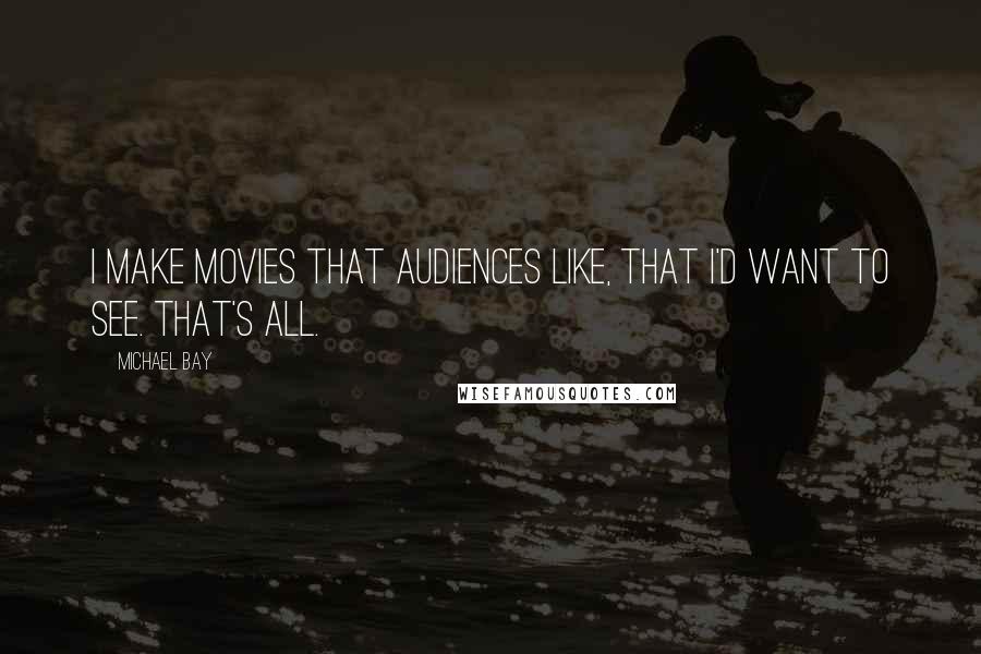 Michael Bay Quotes: I make movies that audiences like, that I'd want to see. That's all.