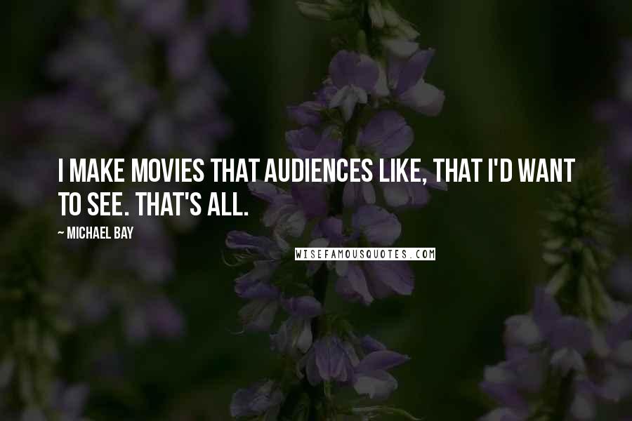 Michael Bay Quotes: I make movies that audiences like, that I'd want to see. That's all.