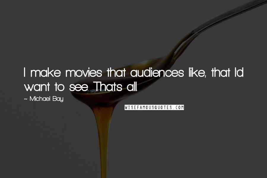 Michael Bay Quotes: I make movies that audiences like, that I'd want to see. That's all.