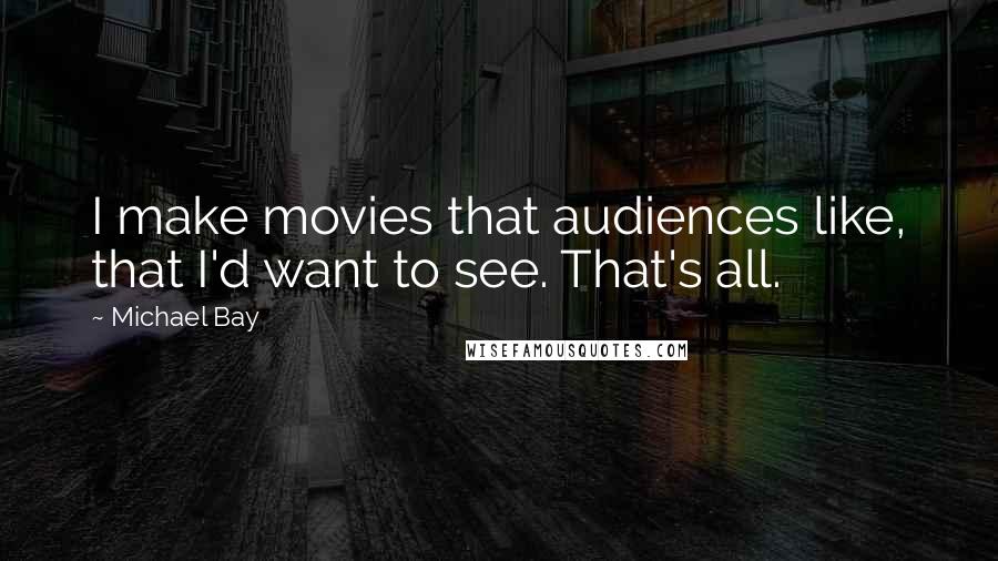 Michael Bay Quotes: I make movies that audiences like, that I'd want to see. That's all.