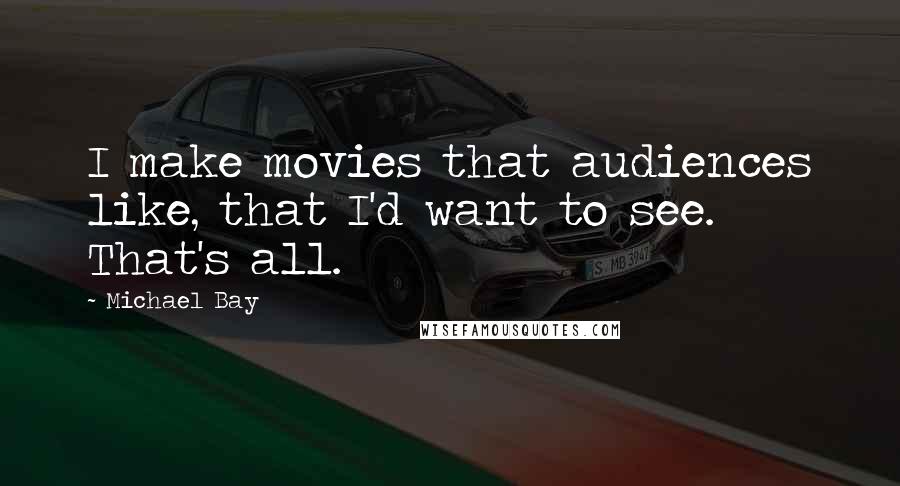 Michael Bay Quotes: I make movies that audiences like, that I'd want to see. That's all.