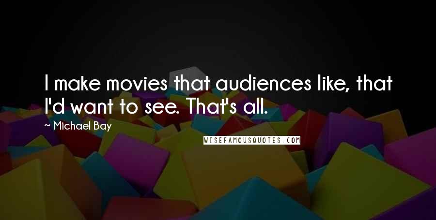 Michael Bay Quotes: I make movies that audiences like, that I'd want to see. That's all.