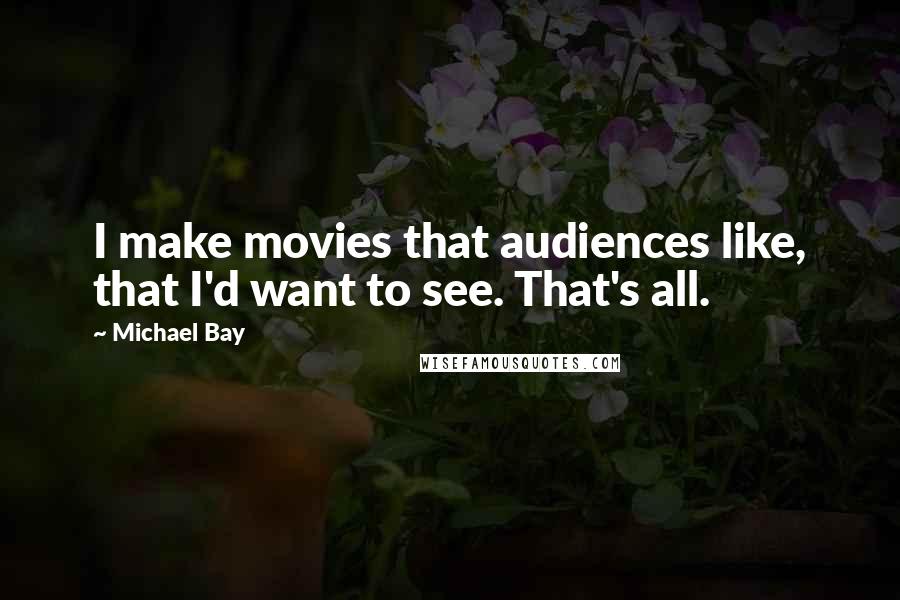 Michael Bay Quotes: I make movies that audiences like, that I'd want to see. That's all.