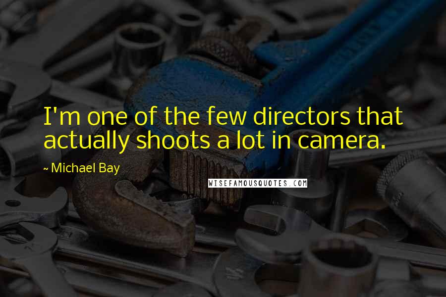 Michael Bay Quotes: I'm one of the few directors that actually shoots a lot in camera.