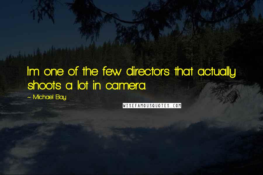 Michael Bay Quotes: I'm one of the few directors that actually shoots a lot in camera.