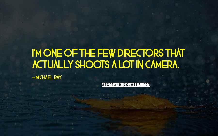 Michael Bay Quotes: I'm one of the few directors that actually shoots a lot in camera.